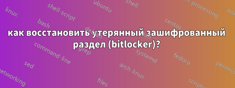 как восстановить утерянный зашифрованный раздел (bitlocker)?