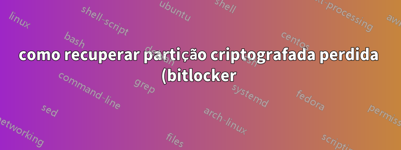 como recuperar partição criptografada perdida (bitlocker)?