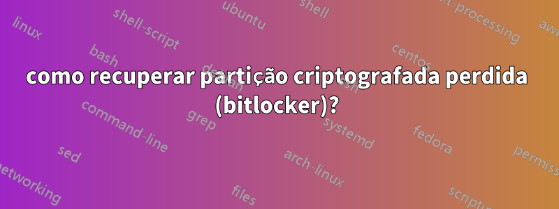 como recuperar partição criptografada perdida (bitlocker)?