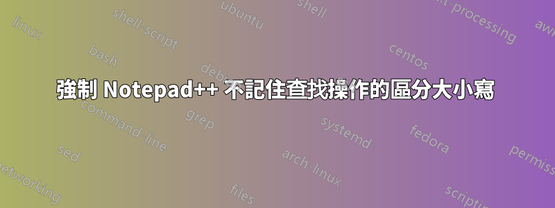 強制 Notepad++ 不記住查找操作的區分大小寫