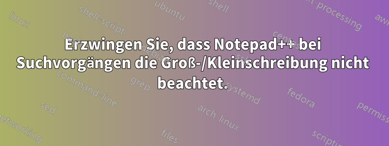 Erzwingen Sie, dass Notepad++ bei Suchvorgängen die Groß-/Kleinschreibung nicht beachtet.