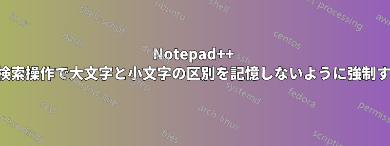 Notepad++ で検索操作で大文字と小文字の区別を記憶しないように強制する