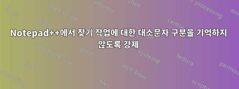 Notepad++에서 찾기 작업에 대한 대소문자 구분을 기억하지 않도록 강제