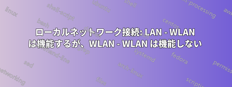 ローカルネットワーク接続: LAN - WLAN は機能するが、WLAN - WLAN は機能しない