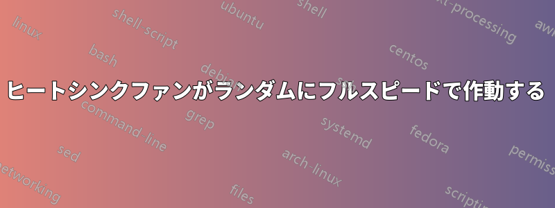 ヒートシンクファンがランダムにフルスピードで作動する