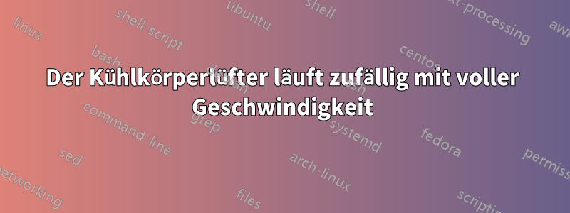 Der Kühlkörperlüfter läuft zufällig mit voller Geschwindigkeit