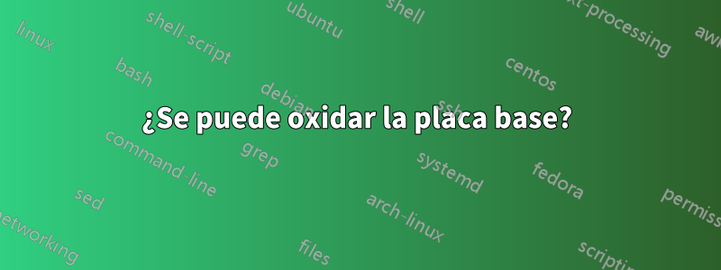 ¿Se puede oxidar la placa base?