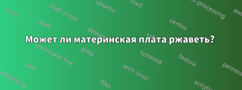 Может ли материнская плата ржаветь?