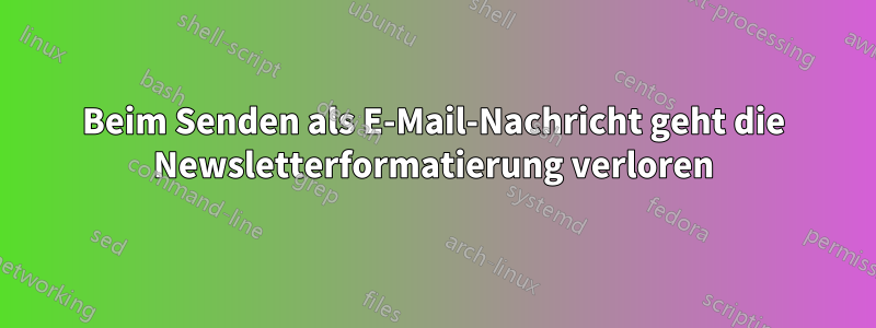 Beim Senden als E-Mail-Nachricht geht die Newsletterformatierung verloren