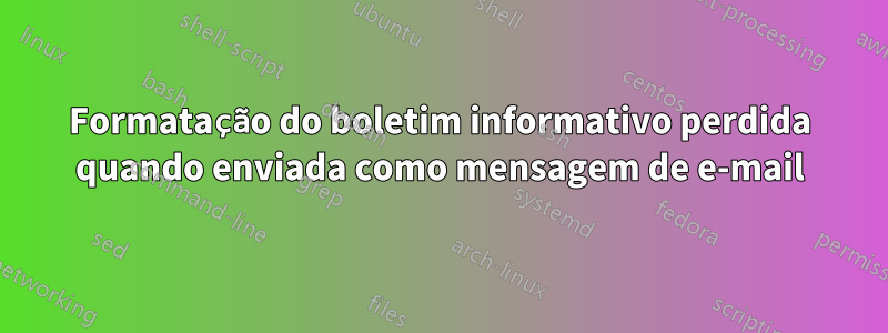 Formatação do boletim informativo perdida quando enviada como mensagem de e-mail