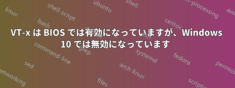 VT-x は BIOS では有効になっていますが、Windows 10 では無効になっています 