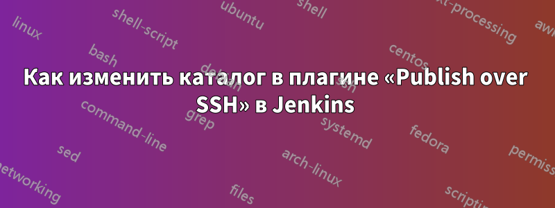 Как изменить каталог в плагине «Publish over SSH» в Jenkins