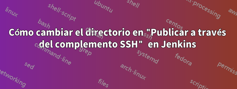 Cómo cambiar el directorio en "Publicar a través del complemento SSH" en Jenkins