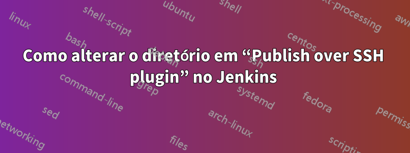 Como alterar o diretório em “Publish over SSH plugin” no Jenkins