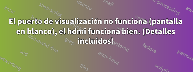 El puerto de visualización no funciona (pantalla en blanco), el hdmi funciona bien. (Detalles incluidos)