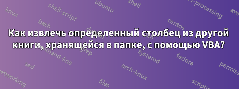 Как извлечь определенный столбец из другой книги, хранящейся в папке, с помощью VBA?