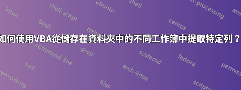 如何使用VBA從儲存在資料夾中的不同工作簿中提取特定列？