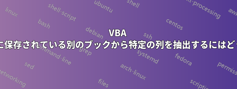 VBA を使用して、フォルダーに保存されている別のブックから特定の列を抽出するにはどうすればよいでしょうか?