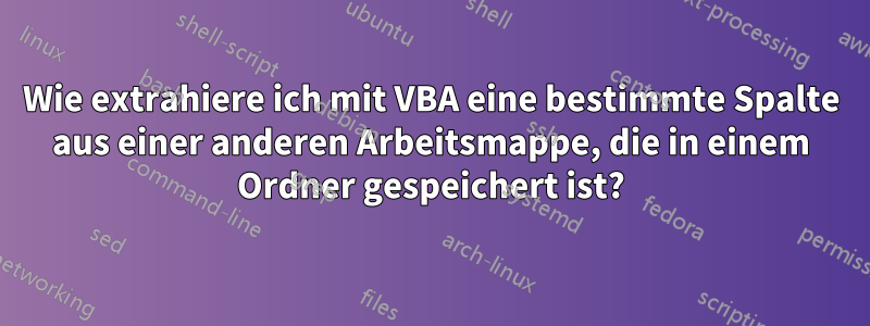 Wie extrahiere ich mit VBA eine bestimmte Spalte aus einer anderen Arbeitsmappe, die in einem Ordner gespeichert ist?