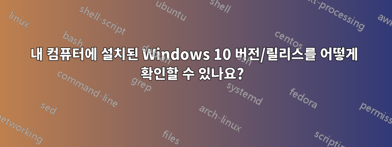 내 컴퓨터에 설치된 Windows 10 버전/릴리스를 어떻게 확인할 수 있나요? 