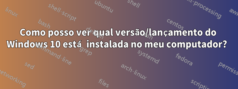 Como posso ver qual versão/lançamento do Windows 10 está instalada no meu computador? 