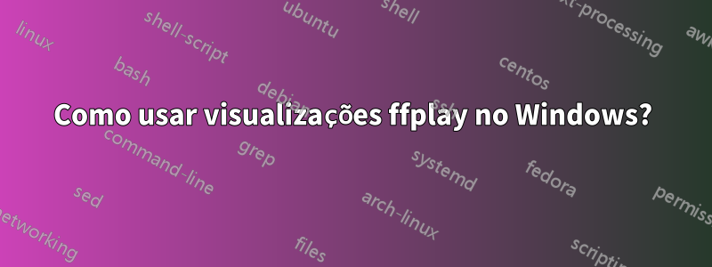 Como usar visualizações ffplay no Windows?