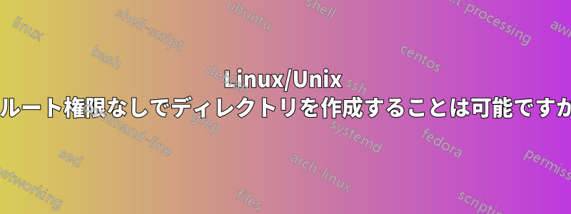 Linux/Unix でルート権限なしでディレクトリを作成することは可能ですか?