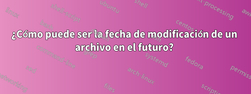 ¿Cómo puede ser la fecha de modificación de un archivo en el futuro?