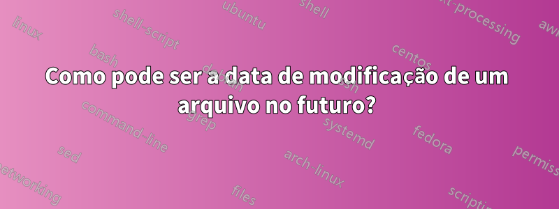 Como pode ser a data de modificação de um arquivo no futuro?