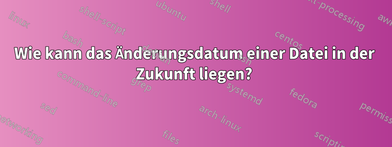 Wie kann das Änderungsdatum einer Datei in der Zukunft liegen?