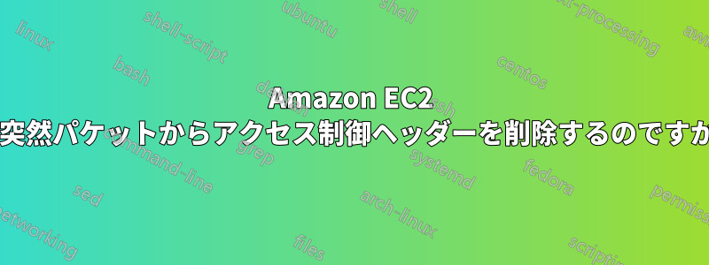 Amazon EC2 が突然パケットからアクセス制御ヘッダーを削除するのですか?