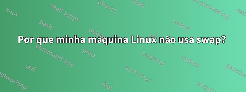 Por que minha máquina Linux não usa swap?