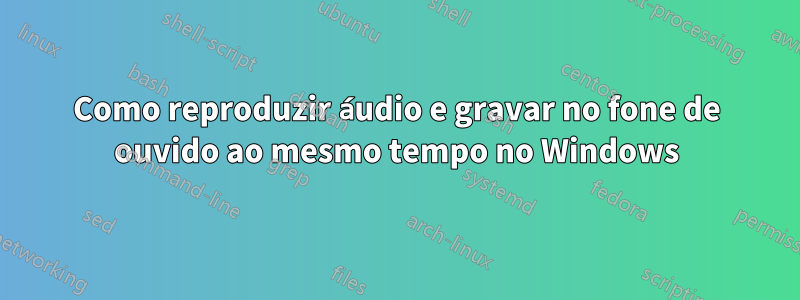 Como reproduzir áudio e gravar no fone de ouvido ao mesmo tempo no Windows