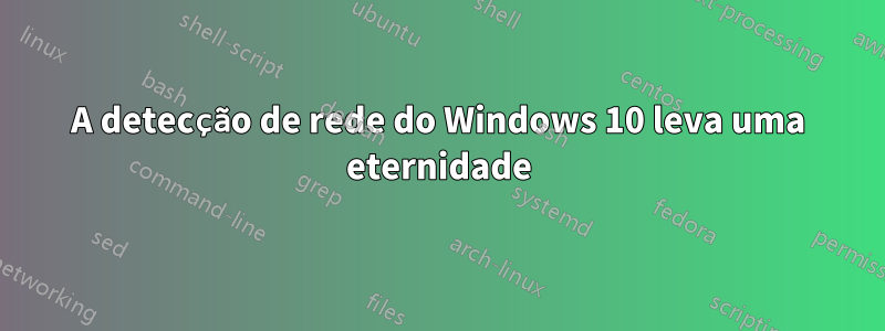 A detecção de rede do Windows 10 leva uma eternidade