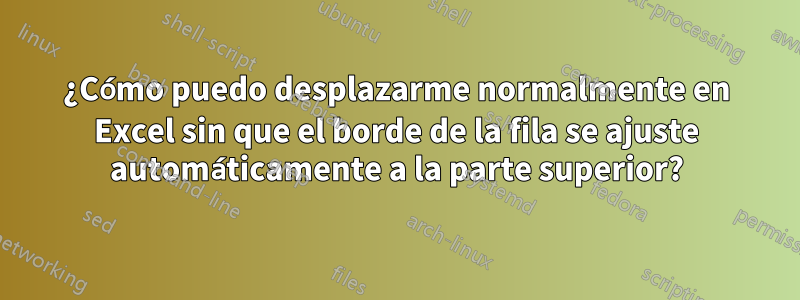 ¿Cómo puedo desplazarme normalmente en Excel sin que el borde de la fila se ajuste automáticamente a la parte superior?