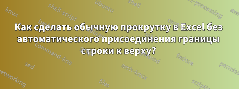 Как сделать обычную прокрутку в Excel без автоматического присоединения границы строки к верху?