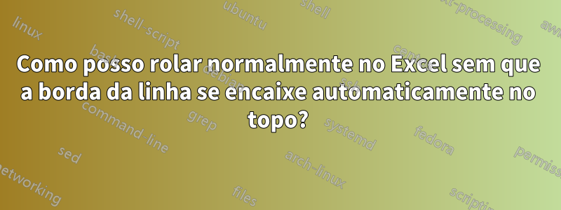 Como posso rolar normalmente no Excel sem que a borda da linha se encaixe automaticamente no topo?