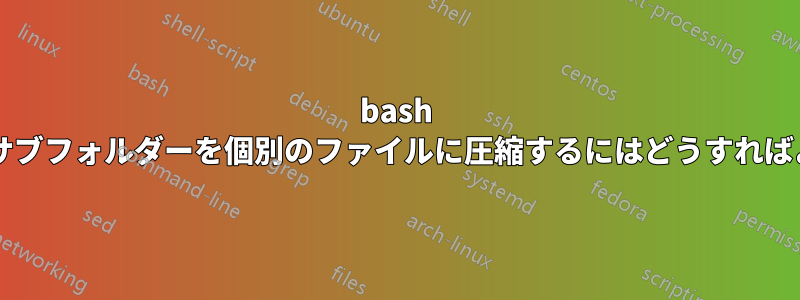 bash ですべてのサブフォルダーを個別のファイルに圧縮するにはどうすればよいですか?