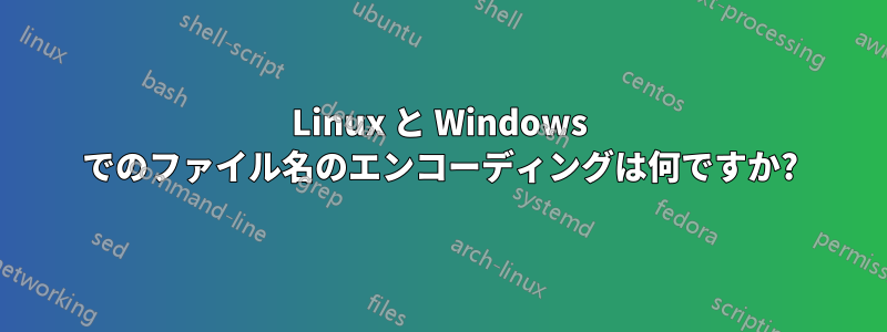 Linux と Windows でのファイル名のエンコーディングは何ですか?