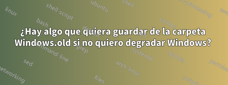 ¿Hay algo que quiera guardar de la carpeta Windows.old si no quiero degradar Windows?