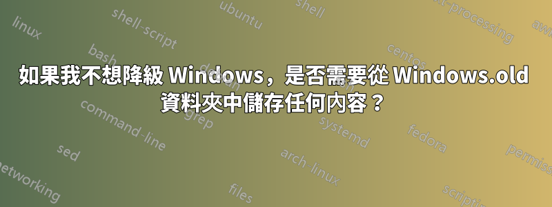 如果我不想降級 Windows，是否需要從 Windows.old 資料夾中儲存任何內容？