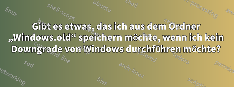 Gibt es etwas, das ich aus dem Ordner „Windows.old“ speichern möchte, wenn ich kein Downgrade von Windows durchführen möchte?