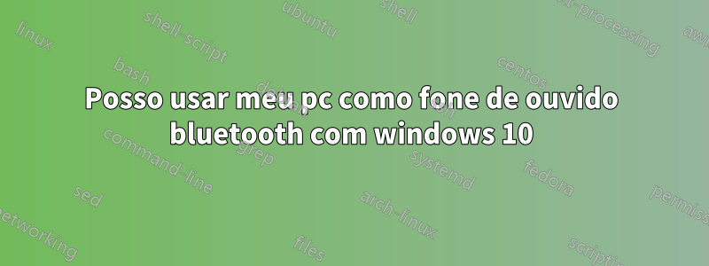 Posso usar meu pc como fone de ouvido bluetooth com windows 10