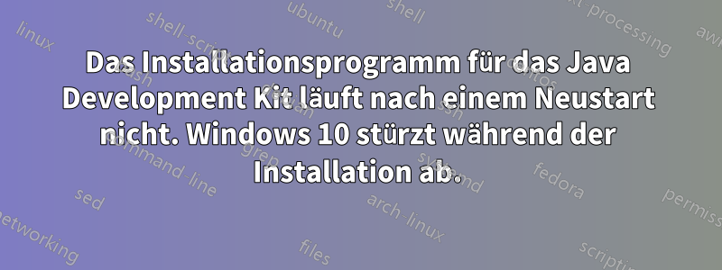 Das Installationsprogramm für das Java Development Kit läuft nach einem Neustart nicht. Windows 10 stürzt während der Installation ab.