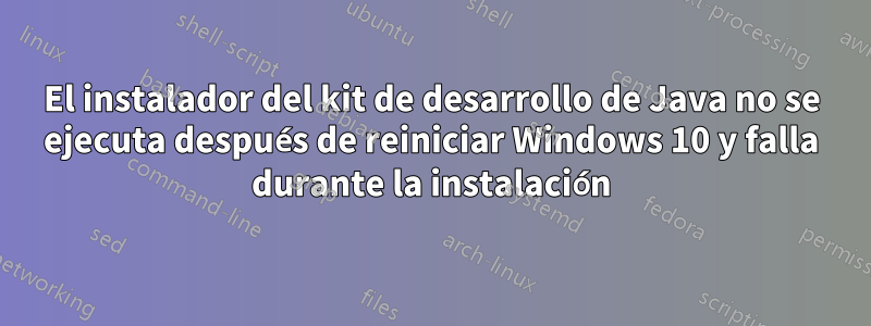 El instalador del kit de desarrollo de Java no se ejecuta después de reiniciar Windows 10 y falla durante la instalación