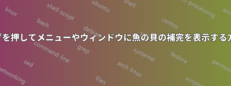 タブを押してメニューやウィンドウに魚の貝の補完を表示する方法