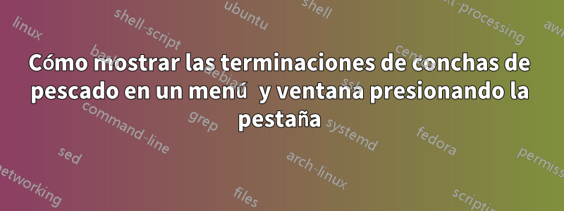 Cómo mostrar las terminaciones de conchas de pescado en un menú y ventana presionando la pestaña