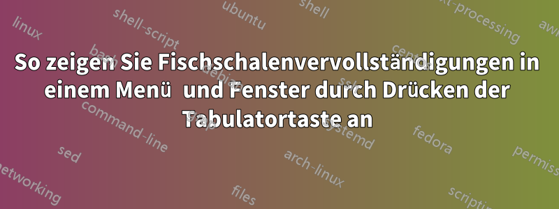 So zeigen Sie Fischschalenvervollständigungen in einem Menü und Fenster durch Drücken der Tabulatortaste an