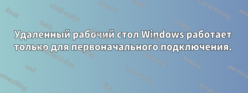 Удаленный рабочий стол Windows работает только для первоначального подключения.