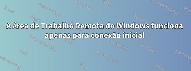 A Área de Trabalho Remota do Windows funciona apenas para conexão inicial